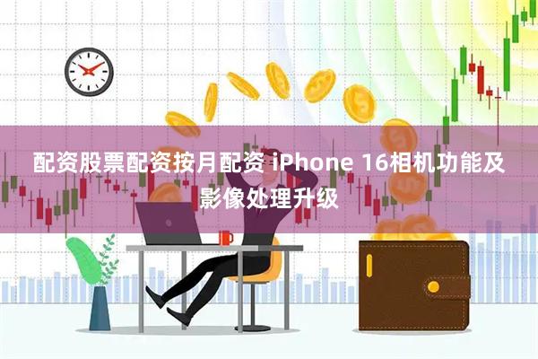 配资股票配资按月配资 iPhone 16相机功能及影像处理升级