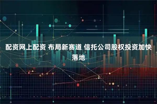 配资网上配资 布局新赛道 信托公司股权投资加快落地