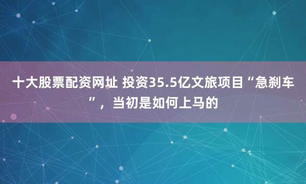 十大股票配资网址 投资35.5亿文旅项目“急刹车”，当初是如何上马的