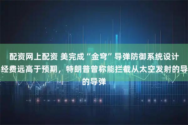配资网上配资 美完成“金穹”导弹防御系统设计，经费远高于预期，特朗普曾称能拦截从太空发射的导弹