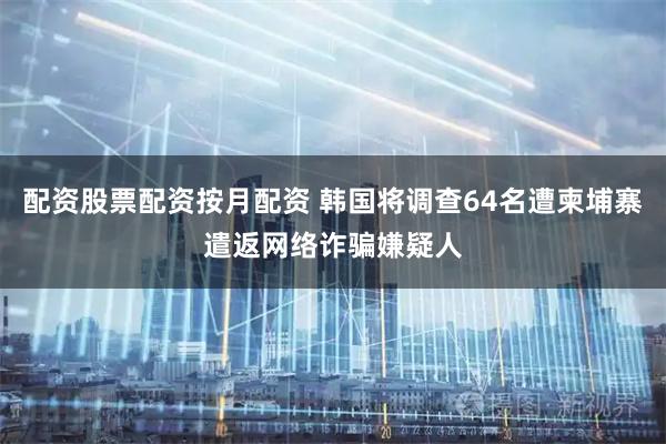 配资股票配资按月配资 韩国将调查64名遭柬埔寨遣返网络诈骗嫌疑人