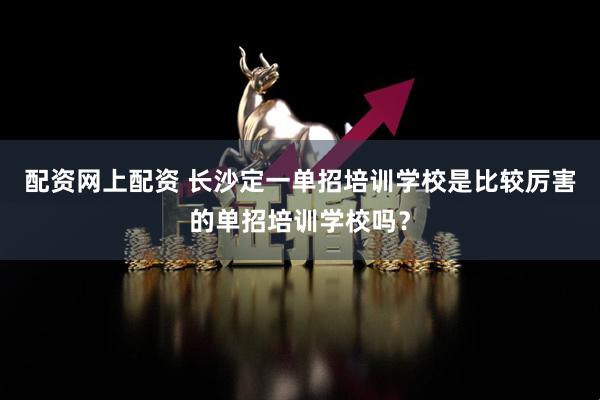 配资网上配资 长沙定一单招培训学校是比较厉害的单招培训学校吗？