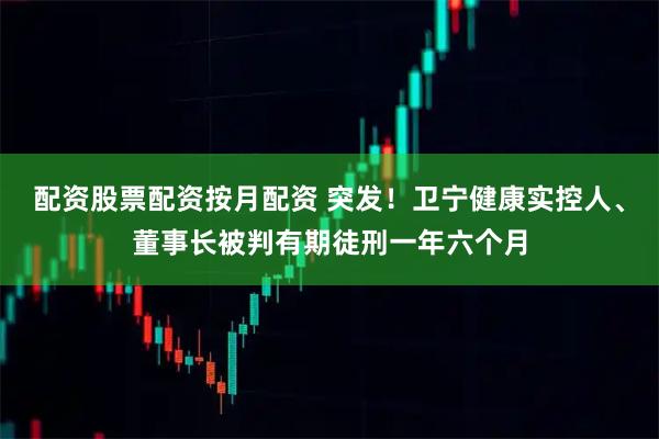 配资股票配资按月配资 突发！卫宁健康实控人、董事长被判有期徒刑一年六个月