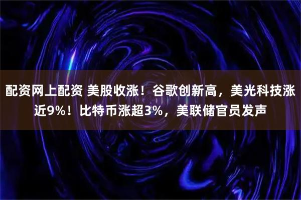 配资网上配资 美股收涨！谷歌创新高，美光科技涨近9%！比特币涨超3%，美联储官员发声