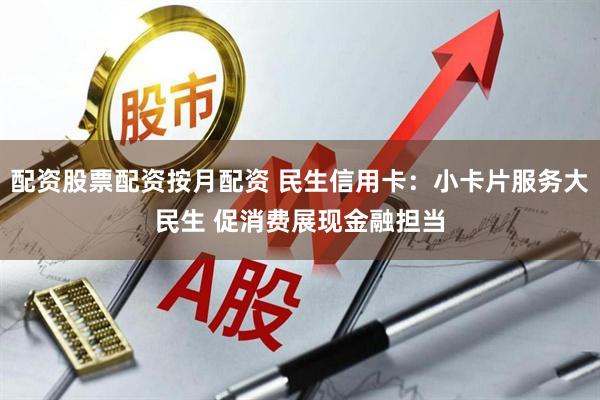 配资股票配资按月配资 民生信用卡:小卡片服务大民生 促消费展现金融担当