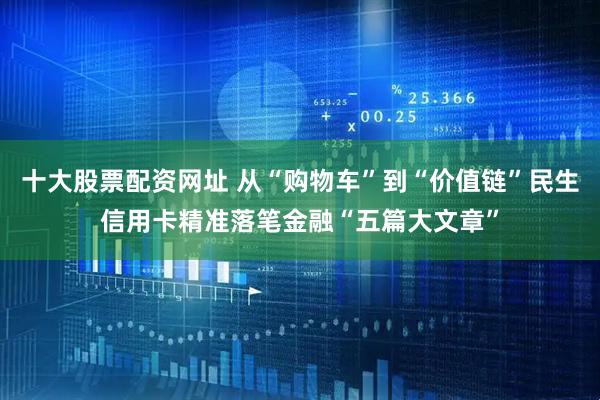 十大股票配资网址 从“购物车”到“价值链”民生信用卡精准落笔金融“五篇大文章”