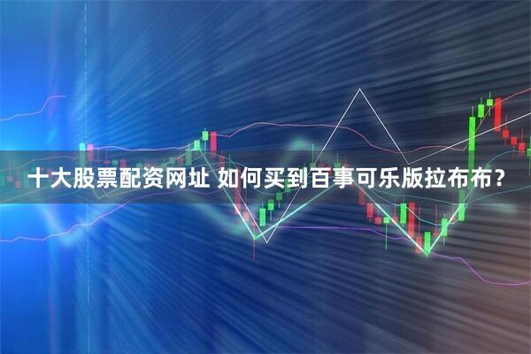 十大股票配资网址 如何买到百事可乐版拉布布？