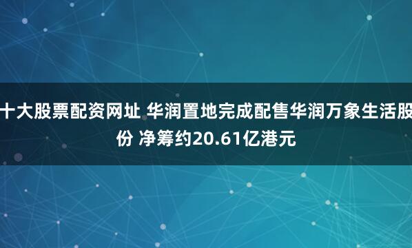十大股票配资网址 华润置地完成配售华润万象生活股份 净筹约20.61亿港元