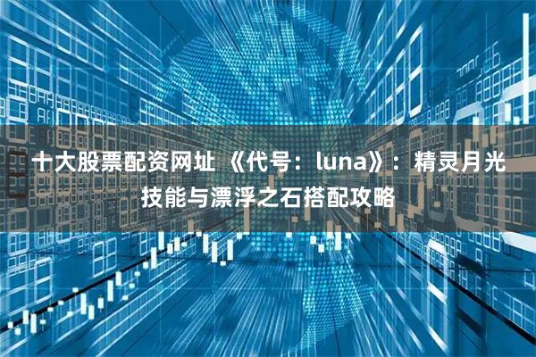 十大股票配资网址 《代号：luna》：精灵月光技能与漂浮之石搭配攻略
