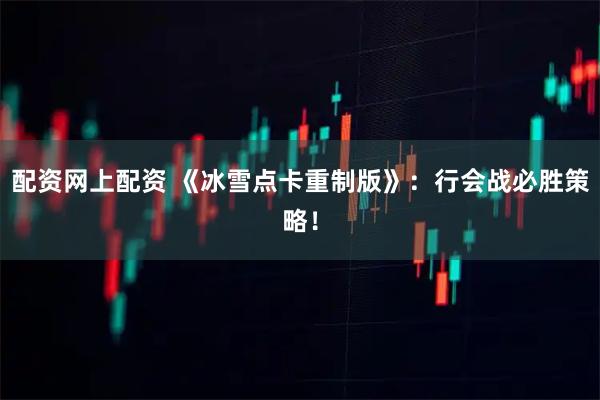 配资网上配资 《冰雪点卡重制版》：行会战必胜策略！