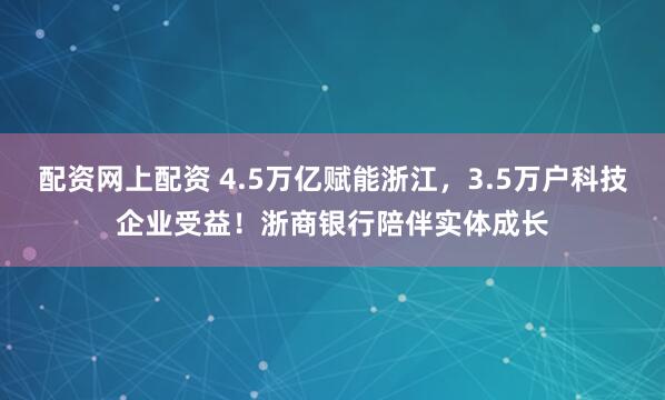 配资网上配资 4.5万亿赋能浙江，3.5万户科技企业受益！浙商银行陪伴实体成长