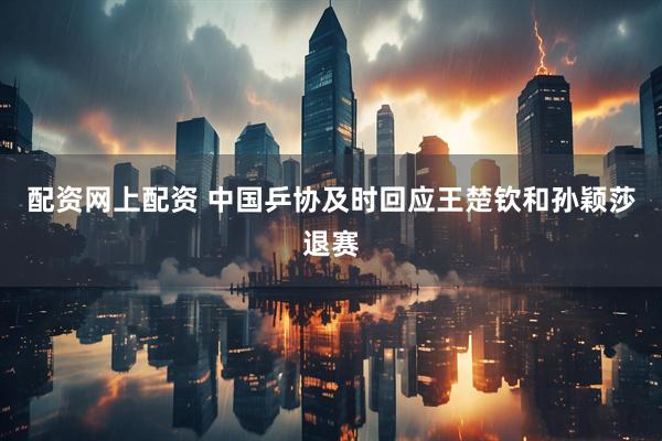 配资网上配资 中国乒协及时回应王楚钦和孙颖莎退赛