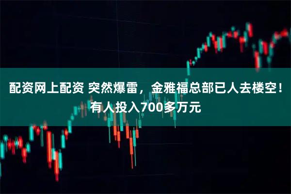配资网上配资 突然爆雷，金雅福总部已人去楼空！有人投入700多万元