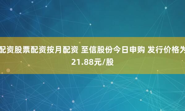 配资股票配资按月配资 至信股份今日申购 发行价格为21.88元/股