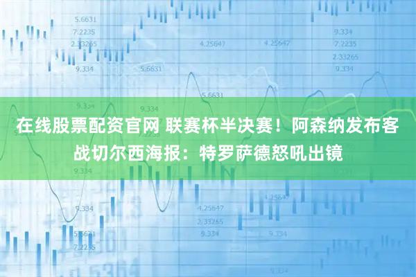 在线股票配资官网 联赛杯半决赛！阿森纳发布客战切尔西海报：特罗萨德怒吼出镜