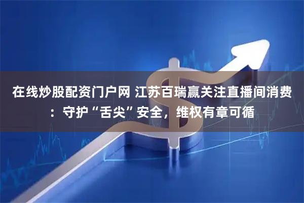 在线炒股配资门户网 江苏百瑞赢关注直播间消费：守护“舌尖”安全，维权有章可循