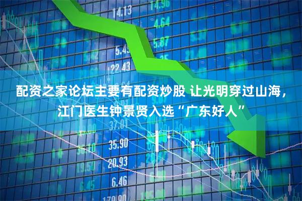 配资之家论坛主要有配资炒股 让光明穿过山海，江门医生钟景贤入选“广东好人”
