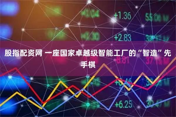 股指配资网 一座国家卓越级智能工厂的“智造”先手棋
