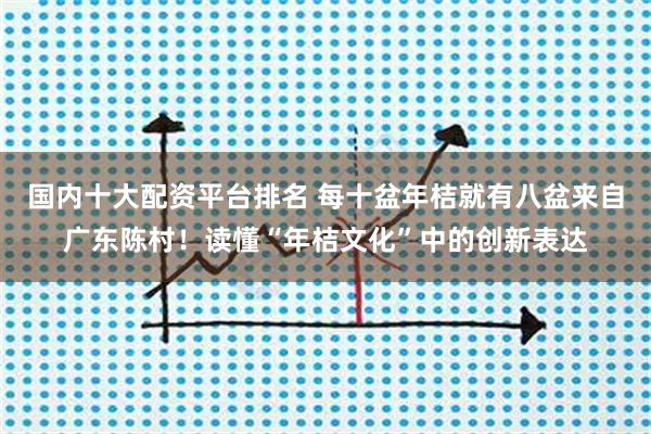 国内十大配资平台排名 每十盆年桔就有八盆来自广东陈村！读懂“年桔文化”中的创新表达