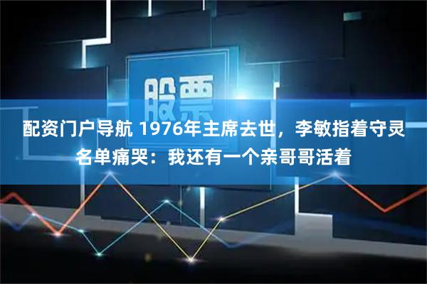 配资门户导航 1976年主席去世，李敏指着守灵名单痛哭：我还有一个亲哥哥活着