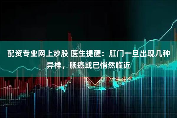 配资专业网上炒股 医生提醒：肛门一旦出现几种异样，肠癌或已悄然临近