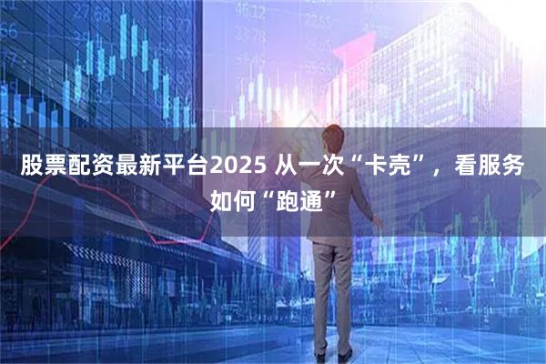 股票配资最新平台2025 从一次“卡壳”,看服务如何“跑通”