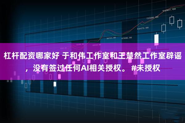 杠杆配资哪家好 于和伟工作室和王楚然工作室辟谣，没有签过任何AI相关授权。 #未授权
