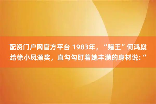 配资门户网官方平台 1983年，“赌王”何鸿燊给徐小凤颁奖，直勾勾盯着她丰满的身材说:“