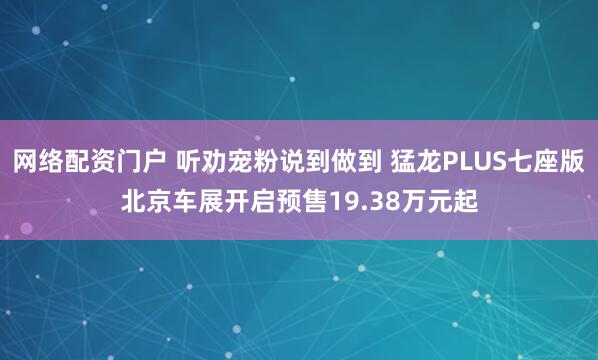 网络配资门户 听劝宠粉说到做到 猛龙PLUS七座版北京车展开启预售19.38万元起