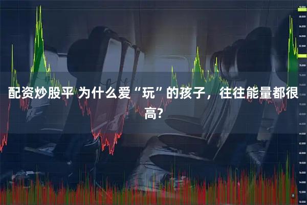 配资炒股平 为什么爱“玩”的孩子，往往能量都很高?